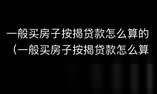 一般买房子按揭贷款怎么算的（一般买房子按揭贷款怎么算的钱）