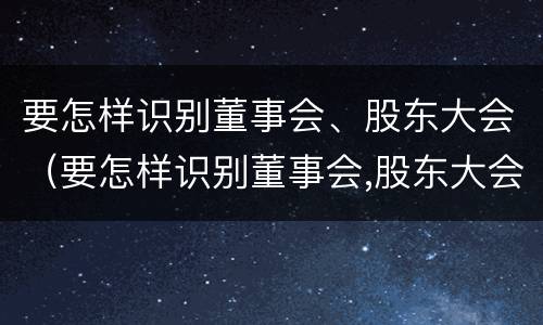 要怎样识别董事会、股东大会（要怎样识别董事会,股东大会的权利）