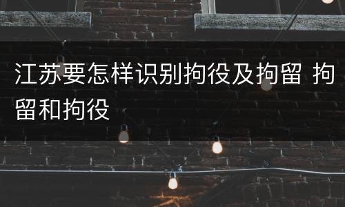 江苏要怎样识别拘役及拘留 拘留和拘役