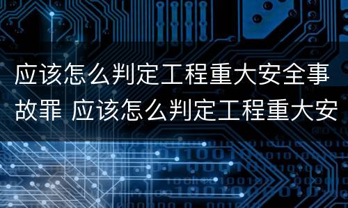 应该怎么判定工程重大安全事故罪 应该怎么判定工程重大安全事故罪行