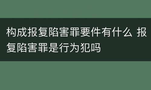 构成报复陷害罪要件有什么 报复陷害罪是行为犯吗