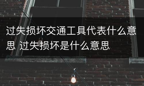 过失损坏交通工具代表什么意思 过失损坏是什么意思