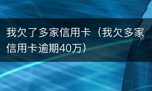 我欠了多家信用卡（我欠多家信用卡逾期40万）