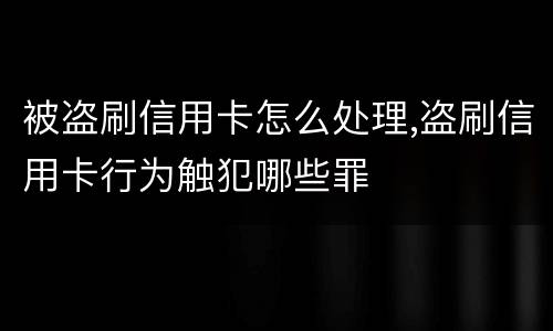 被盗刷信用卡怎么处理,盗刷信用卡行为触犯哪些罪