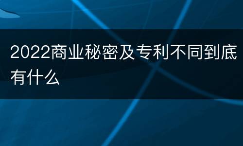 2022商业秘密及专利不同到底有什么