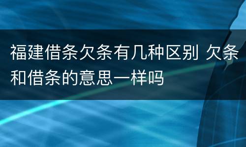 福建借条欠条有几种区别 欠条和借条的意思一样吗