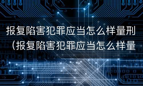 报复陷害犯罪应当怎么样量刑（报复陷害犯罪应当怎么样量刑呢）