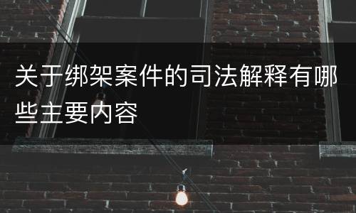 关于绑架案件的司法解释有哪些主要内容