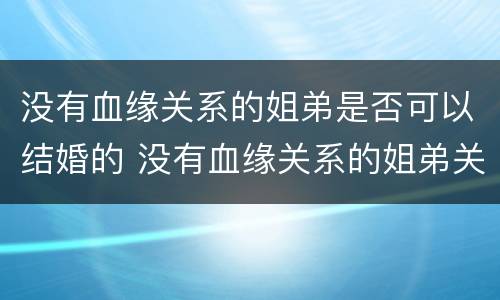 没有血缘关系的姐弟是否可以结婚的 没有血缘关系的姐弟关系