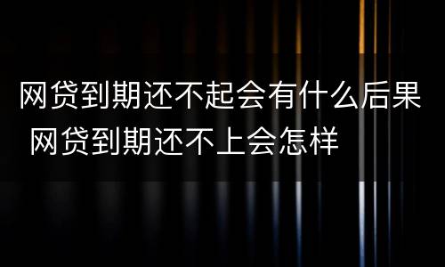 网贷到期还不起会有什么后果 网贷到期还不上会怎样
