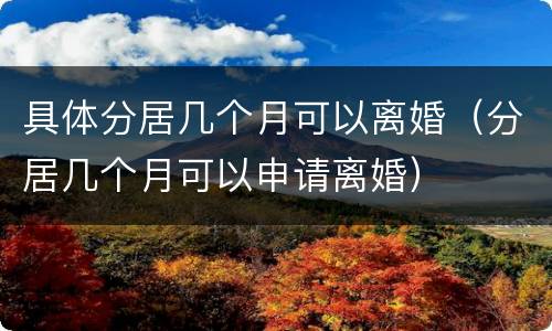 具体分居几个月可以离婚（分居几个月可以申请离婚）