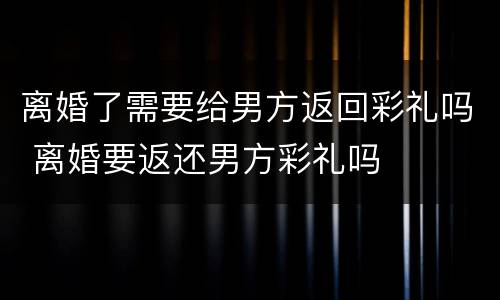 离婚了需要给男方返回彩礼吗 离婚要返还男方彩礼吗