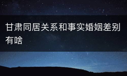 甘肃同居关系和事实婚姻差别有啥