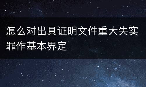 怎么对出具证明文件重大失实罪作基本界定