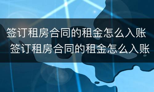 签订租房合同的租金怎么入账 签订租房合同的租金怎么入账的