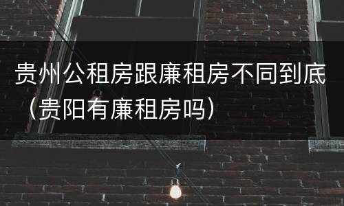 贵州公租房跟廉租房不同到底（贵阳有廉租房吗）