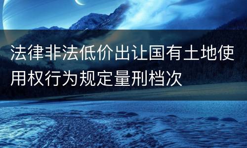 法律非法低价出让国有土地使用权行为规定量刑档次