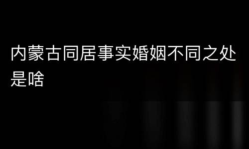 内蒙古同居事实婚姻不同之处是啥