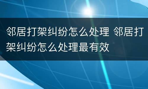 邻居打架纠纷怎么处理 邻居打架纠纷怎么处理最有效