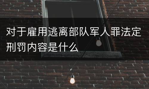 对于雇用逃离部队军人罪法定刑罚内容是什么