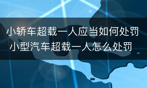 小轿车超载一人应当如何处罚 小型汽车超载一人怎么处罚