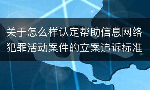 关于怎么样认定帮助信息网络犯罪活动案件的立案追诉标准