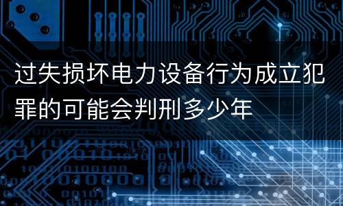 过失损坏电力设备行为成立犯罪的可能会判刑多少年