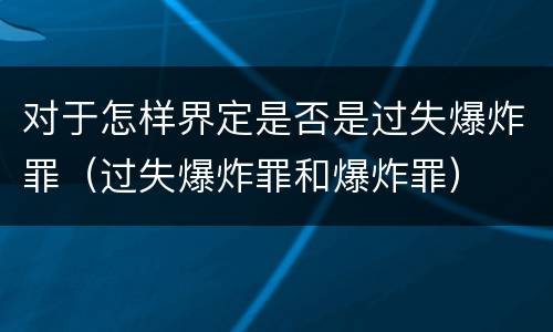 对于怎样界定是否是过失爆炸罪（过失爆炸罪和爆炸罪）