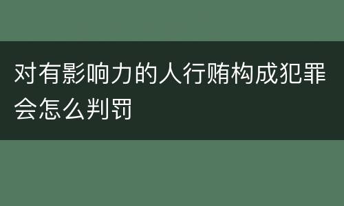 对有影响力的人行贿构成犯罪会怎么判罚