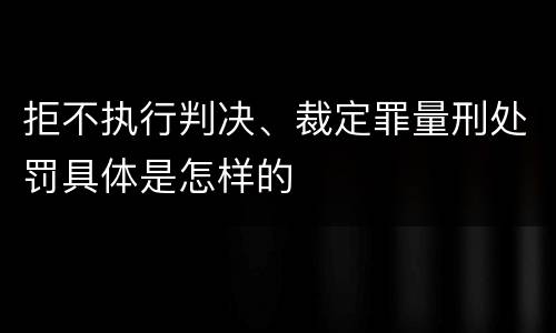 拒不执行判决、裁定罪量刑处罚具体是怎样的