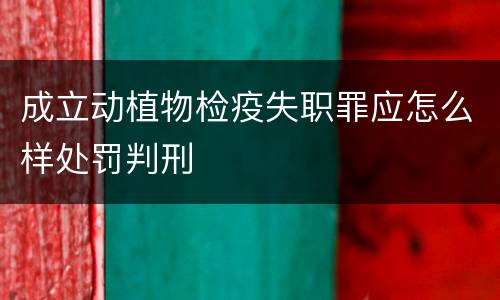 成立动植物检疫失职罪应怎么样处罚判刑