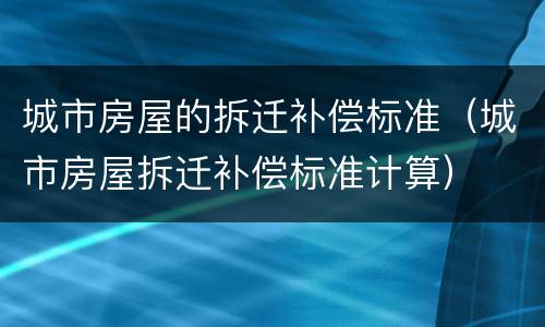 城市房屋的拆迁补偿标准（城市房屋拆迁补偿标准计算）