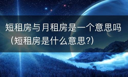 短租房与月租房是一个意思吗（短租房是什么意思?）