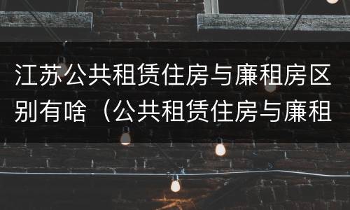江苏公共租赁住房与廉租房区别有啥（公共租赁住房与廉租房的区别）