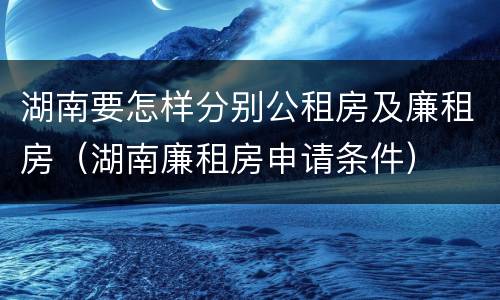 湖南要怎样分别公租房及廉租房（湖南廉租房申请条件）
