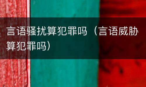 言语骚扰算犯罪吗（言语威胁算犯罪吗）