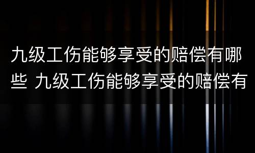 九级工伤能够享受的赔偿有哪些 九级工伤能够享受的赔偿有哪些标准