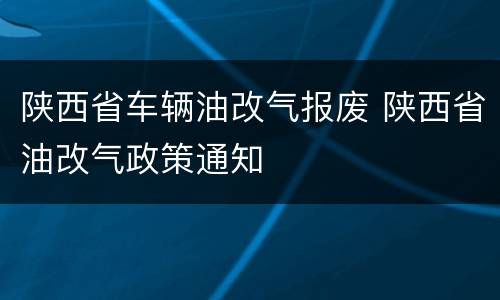 陕西省车辆油改气报废 陕西省油改气政策通知