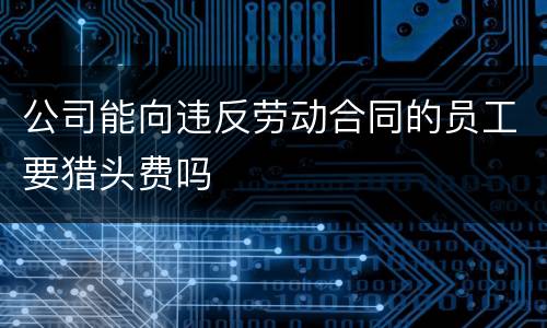 公司能向违反劳动合同的员工要猎头费吗