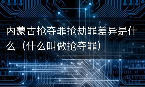 内蒙古抢夺罪抢劫罪差异是什么（什么叫做抢夺罪）