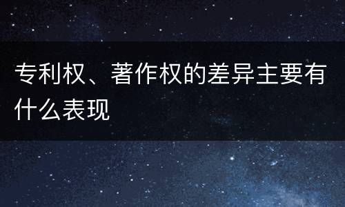 专利权、著作权的差异主要有什么表现