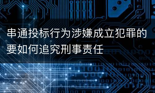 串通投标行为涉嫌成立犯罪的要如何追究刑事责任