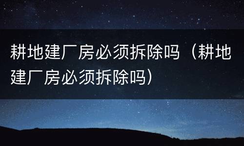 耕地建厂房必须拆除吗（耕地建厂房必须拆除吗）