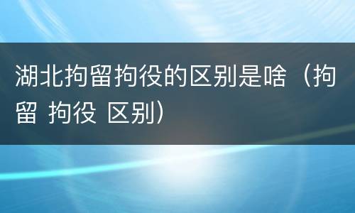 湖北拘留拘役的区别是啥（拘留 拘役 区别）