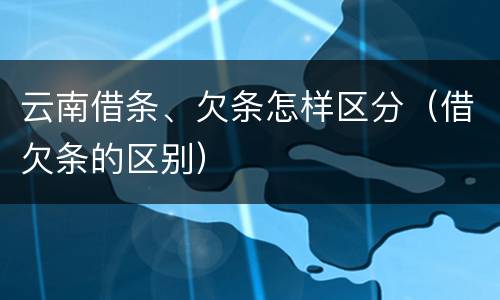 云南借条、欠条怎样区分（借欠条的区别）