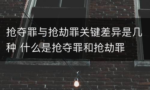 抢夺罪与抢劫罪关键差异是几种 什么是抢夺罪和抢劫罪