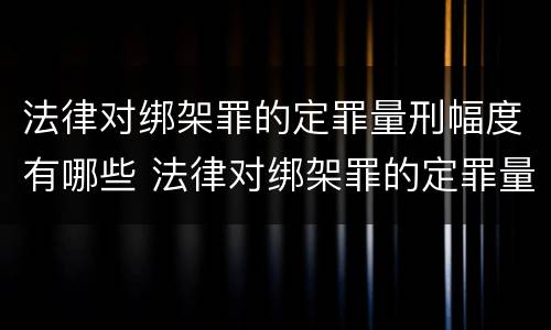 法律对绑架罪的定罪量刑幅度有哪些 法律对绑架罪的定罪量刑幅度有哪些影响