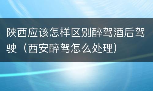 陕西应该怎样区别醉驾酒后驾驶（西安醉驾怎么处理）