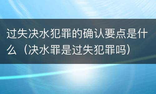 过失决水犯罪的确认要点是什么（决水罪是过失犯罪吗）