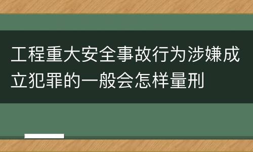工程重大安全事故行为涉嫌成立犯罪的一般会怎样量刑